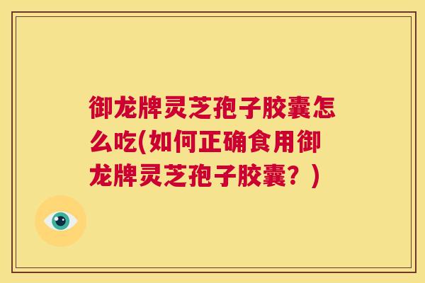 御龙牌灵芝孢子胶囊怎么吃(如何正确食用御龙牌灵芝孢子胶囊?) 第1张 御龙牌灵芝孢子胶囊怎么吃(如何正确食用御龙牌灵芝孢子胶囊?) 第1张