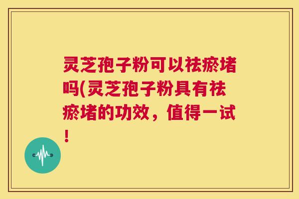 灵芝孢子粉可以祛瘀堵吗(灵芝孢子粉具有祛瘀堵的功效,值得一试! 第1张 灵芝孢子粉可以祛瘀堵吗(灵芝孢子粉具有祛瘀堵的功效,值得一试! 第1张