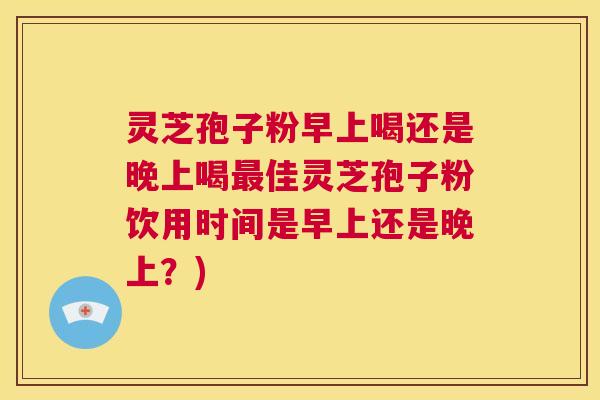 灵芝孢子粉早上喝还是晚上喝最佳灵芝孢子粉饮用时间是早上还是晚上?) 第1张 灵芝孢子粉早上喝还是晚上喝最佳灵芝孢子粉饮用时间是早上还是晚上?) 第1张