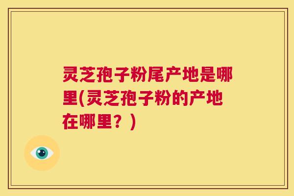 灵芝孢子粉尾产地是哪里(灵芝孢子粉的产地在哪里?) 第1张 灵芝孢子粉尾产地是哪里(灵芝孢子粉的产地在哪里?) 第1张