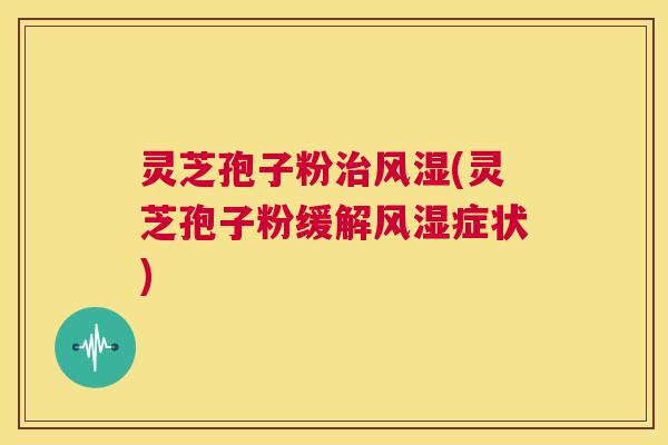 灵芝孢子粉治风湿(灵芝孢子粉缓解风湿症状) 第1张 灵芝孢子粉治风湿(灵芝孢子粉缓解风湿症状) 第1张