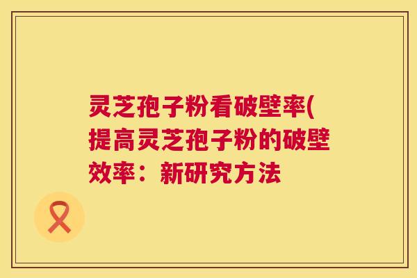 灵芝孢子粉看破壁率(提高灵芝孢子粉的破壁效率:新研究方法 第1张 灵芝孢子粉看破壁率(提高灵芝孢子粉的破壁效率:新研究方法 第1张