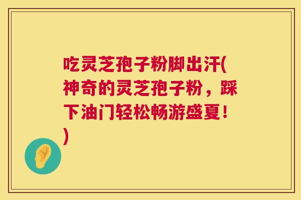 吃灵芝孢子粉脚出汗(神奇的灵芝孢子粉,踩下油门轻松畅游盛夏!) 第1张 吃灵芝孢子粉脚出汗(神奇的灵芝孢子粉,踩下油门轻松畅游盛夏!) 第1张