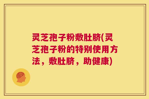 灵芝孢子粉敷肚脐(灵芝孢子粉的特别使用方法,敷肚脐,助健康) 第1张 灵芝孢子粉敷肚脐(灵芝孢子粉的特别使用方法,敷肚脐,助健康) 第1张