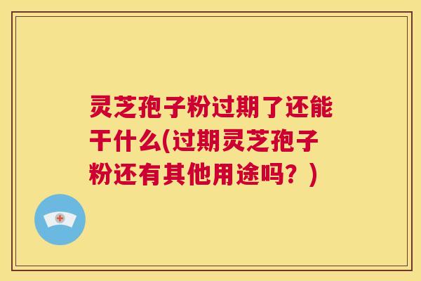 灵芝孢子粉过期了还能干什么(过期灵芝孢子粉还有其他用途吗？)  第1张