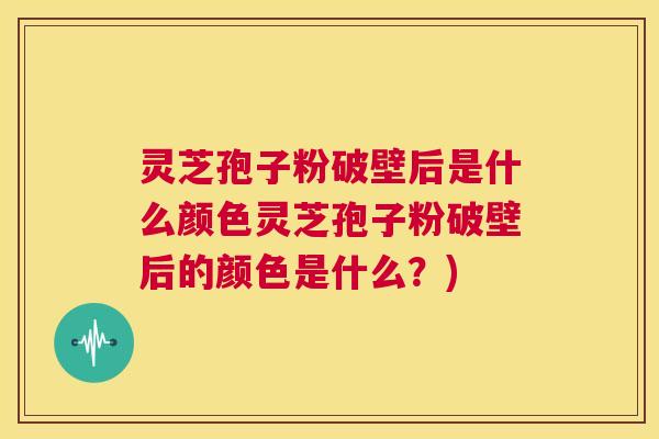 灵芝孢子粉破壁后是什么颜色灵芝孢子粉破壁后的颜色是什么?) 第1张 灵芝孢子粉破壁后是什么颜色灵芝孢子粉破壁后的颜色是什么?) 第1张