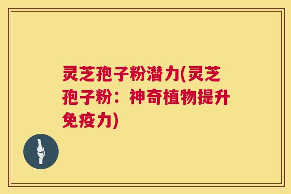 灵芝孢子粉潜力(灵芝孢子粉:神奇植物提升免疫力) 第1张 灵芝孢子粉潜力(灵芝孢子粉:神奇植物提升免疫力) 第1张
