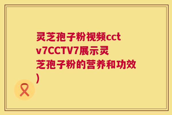 灵芝孢子粉视频cctv7CCTV7展示灵芝孢子粉的营养和功效)  第1张