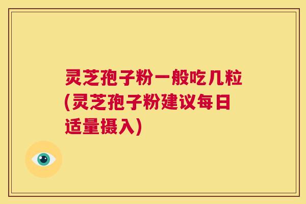 灵芝孢子粉一般吃几粒(灵芝孢子粉建议每日适量摄入) 第1张 灵芝孢子粉一般吃几粒(灵芝孢子粉建议每日适量摄入) 第1张