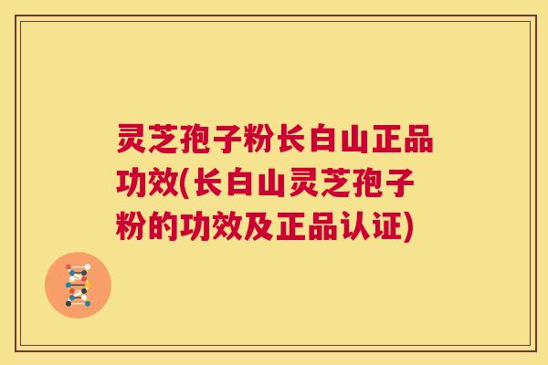 灵芝孢子粉长白山正品功效(长白山灵芝孢子粉的功效及正品认证) 第1张 灵芝孢子粉长白山正品功效(长白山灵芝孢子粉的功效及正品认证) 第1张