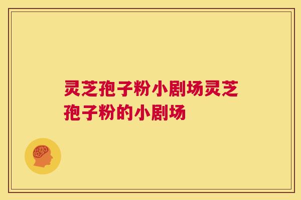 灵芝孢子粉小剧场灵芝孢子粉的小剧场 第1张 灵芝孢子粉小剧场灵芝孢子粉的小剧场 第1张