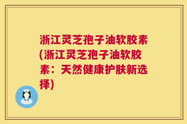 浙江灵芝孢子油软胶素(浙江灵芝孢子油软胶素:天然健康护肤新选择) 第1张 浙江灵芝孢子油软胶素(浙江灵芝孢子油软胶素:天然健康护肤新选择) 第1张