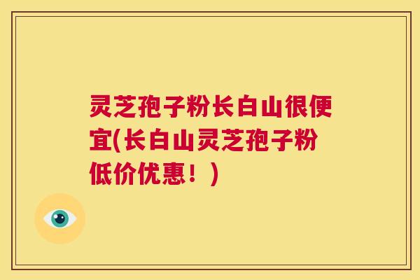 灵芝孢子粉长白山很便宜(长白山灵芝孢子粉低价优惠!) 第1张 灵芝孢子粉长白山很便宜(长白山灵芝孢子粉低价优惠!) 第1张