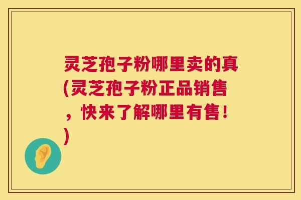 灵芝孢子粉哪里卖的真(灵芝孢子粉正品销售,快来了解哪里有售!) 第1张 灵芝孢子粉哪里卖的真(灵芝孢子粉正品销售,快来了解哪里有售!) 第1张