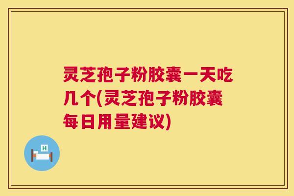 灵芝孢子粉胶囊一天吃几个(灵芝孢子粉胶囊每日用量建议) 第1张 灵芝孢子粉胶囊一天吃几个(灵芝孢子粉胶囊每日用量建议) 第1张