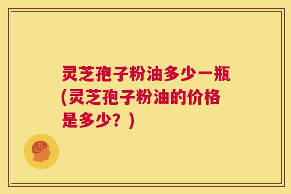 灵芝孢子粉油多少一瓶(灵芝孢子粉油的价格是多少?) 第1张 灵芝孢子粉油多少一瓶(灵芝孢子粉油的价格是多少?) 第1张
