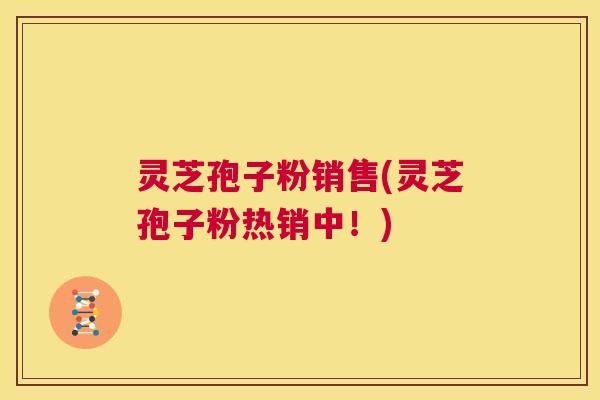 灵芝孢子粉销售(灵芝孢子粉热销中!) 第1张 灵芝孢子粉销售(灵芝孢子粉热销中!) 第1张