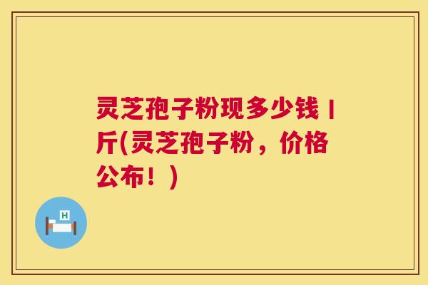 灵芝孢子粉现多少钱丨斤(灵芝孢子粉,价格公布!) 第1张 灵芝孢子粉现多少钱丨斤(灵芝孢子粉,价格公布!) 第1张