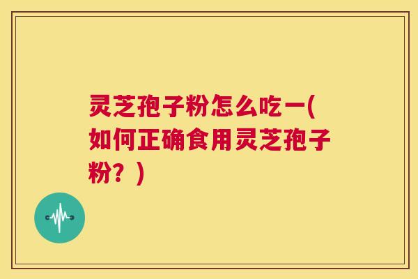 灵芝孢子粉怎么吃一(如何正确食用灵芝孢子粉?) 第1张 灵芝孢子粉怎么吃一(如何正确食用灵芝孢子粉?) 第1张
