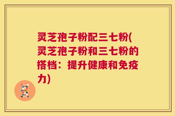 灵芝孢子粉配三七粉(灵芝孢子粉和三七粉的搭档:提升健康和免疫力) 第1张 灵芝孢子粉配三七粉(灵芝孢子粉和三七粉的搭档:提升健康和免疫力) 第1张