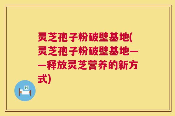 灵芝孢子粉破壁基地(灵芝孢子粉破壁基地——释放灵芝营养的新方式) 第1张 灵芝孢子粉破壁基地(灵芝孢子粉破壁基地——释放灵芝营养的新方式) 第1张