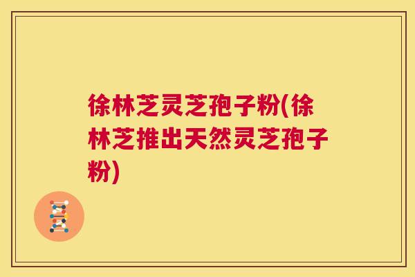 徐林芝灵芝孢子粉(徐林芝推出天然灵芝孢子粉) 第1张 徐林芝灵芝孢子粉(徐林芝推出天然灵芝孢子粉) 第1张