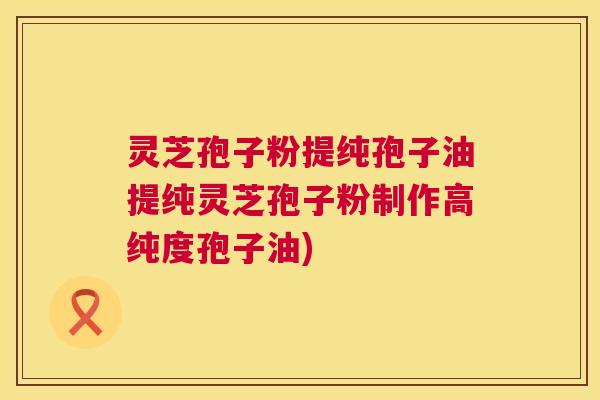 灵芝孢子粉提纯孢子油提纯灵芝孢子粉制作高纯度孢子油) 第1张 灵芝孢子粉提纯孢子油提纯灵芝孢子粉制作高纯度孢子油) 第1张