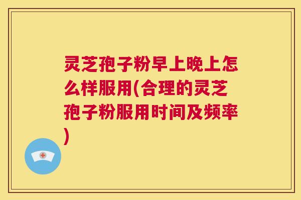 灵芝孢子粉早上晚上怎么样服用(合理的灵芝孢子粉服用时间及频率) 第1张 灵芝孢子粉早上晚上怎么样服用(合理的灵芝孢子粉服用时间及频率) 第1张