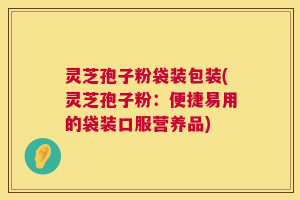 灵芝孢子粉袋装包装(灵芝孢子粉:便捷易用的袋装口服营养品) 第1张 灵芝孢子粉袋装包装(灵芝孢子粉:便捷易用的袋装口服营养品) 第1张