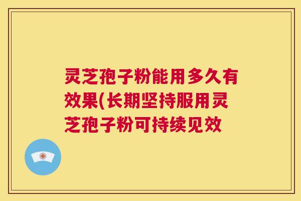 灵芝孢子粉能用多久有效果(长期坚持服用灵芝孢子粉可持续见效 第1张 灵芝孢子粉能用多久有效果(长期坚持服用灵芝孢子粉可持续见效 第1张