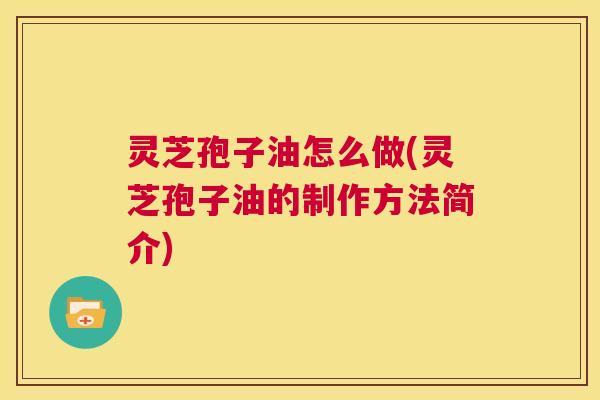 灵芝孢子油怎么做(灵芝孢子油的制作方法简介) 第1张 灵芝孢子油怎么做(灵芝孢子油的制作方法简介) 第1张