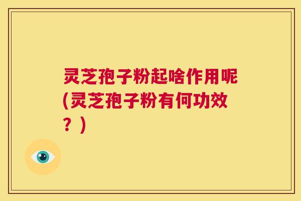 灵芝孢子粉起啥作用呢(灵芝孢子粉有何功效?) 第1张 灵芝孢子粉起啥作用呢(灵芝孢子粉有何功效?) 第1张