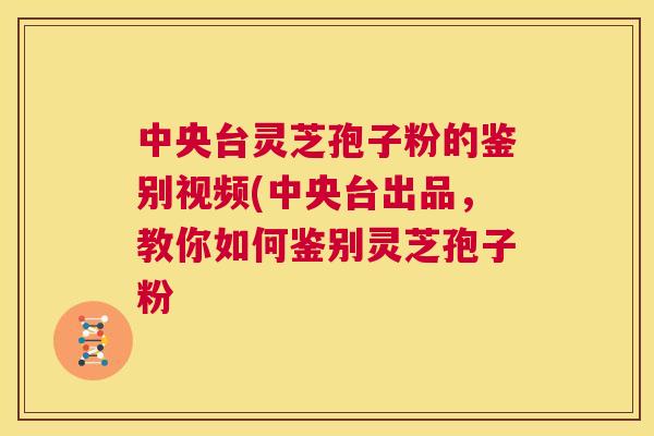 中央台灵芝孢子粉的鉴别视频(中央台出品，教你如何鉴别灵芝孢子粉  第1张