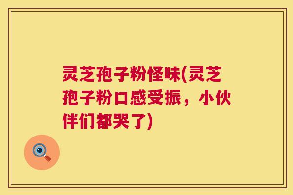 灵芝孢子粉怪味(灵芝孢子粉口感受振,小伙伴们都哭了) 第1张 灵芝孢子粉怪味(灵芝孢子粉口感受振,小伙伴们都哭了) 第1张