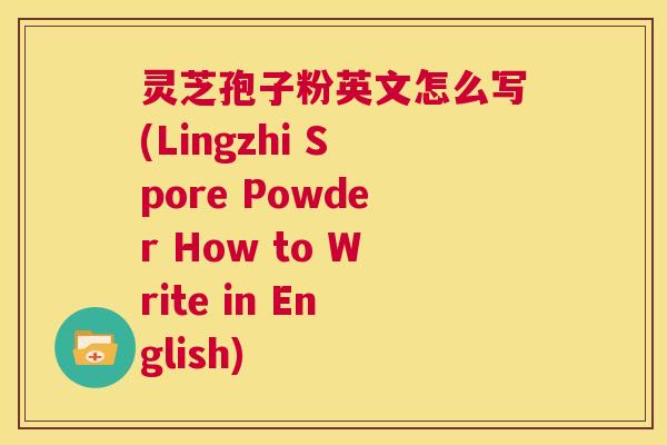 灵芝孢子粉英文怎么写(Lingzhi Spore Powder How to Write in English) 第1张 灵芝孢子粉英文怎么写(Lingzhi Spore Powder How to Write in English) 第1张