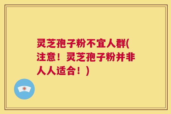 灵芝孢子粉不宜人群(注意!灵芝孢子粉并非人人适合!) 第1张 灵芝孢子粉不宜人群(注意!灵芝孢子粉并非人人适合!) 第1张