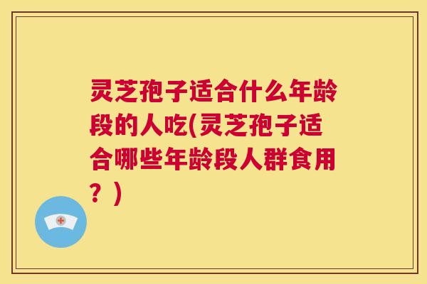 灵芝孢子适合什么年龄段的人吃(灵芝孢子适合哪些年龄段人群食用?) 第1张 灵芝孢子适合什么年龄段的人吃(灵芝孢子适合哪些年龄段人群食用?) 第1张