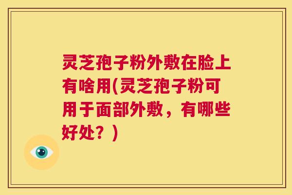 灵芝孢子粉外敷在脸上有啥用(灵芝孢子粉可用于面部外敷,有哪些好处?) 第1张 灵芝孢子粉外敷在脸上有啥用(灵芝孢子粉可用于面部外敷,有哪些好处?) 第1张
