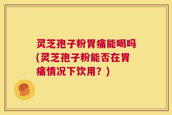 灵芝孢子粉胃痛能喝吗(灵芝孢子粉能否在胃痛情况下饮用?) 第1张 灵芝孢子粉胃痛能喝吗(灵芝孢子粉能否在胃痛情况下饮用?) 第1张