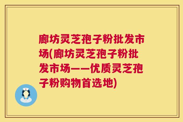 廊坊灵芝孢子粉批发市场(廊坊灵芝孢子粉批发市场——优质灵芝孢子粉购物首选地)  第1张