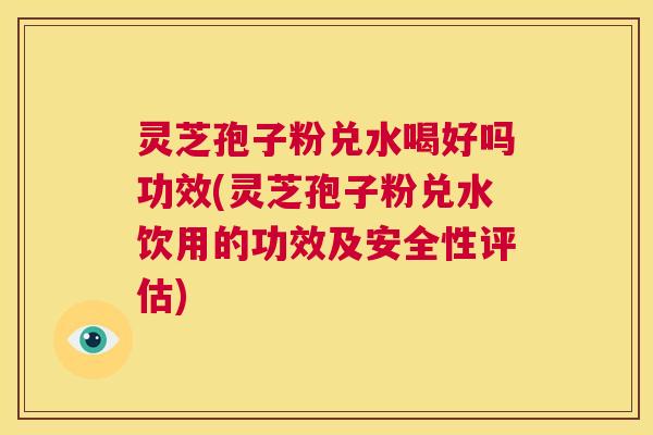 灵芝孢子粉兑水喝好吗功效(灵芝孢子粉兑水饮用的功效及安全性评估) 第1张 灵芝孢子粉兑水喝好吗功效(灵芝孢子粉兑水饮用的功效及安全性评估) 第1张