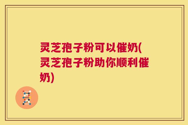 灵芝孢子粉可以催奶(灵芝孢子粉助你顺利催奶)  第1张