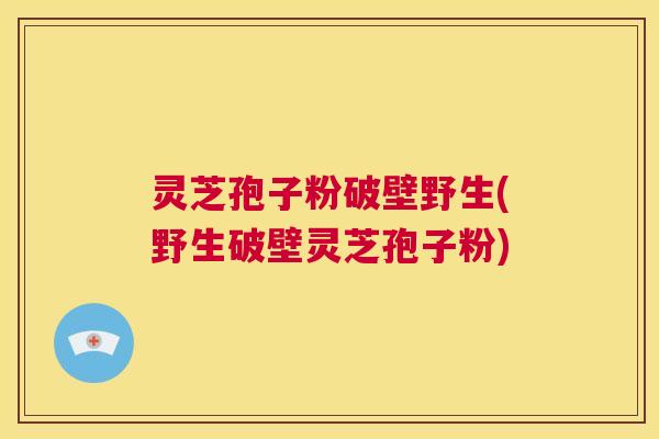 灵芝孢子粉破壁野生(野生破壁灵芝孢子粉)  第1张
