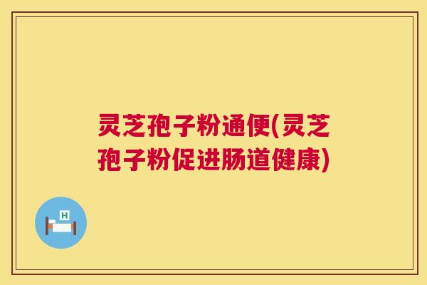 灵芝孢子粉通便(灵芝孢子粉促进肠道健康) 第1张 灵芝孢子粉通便(灵芝孢子粉促进肠道健康) 第1张