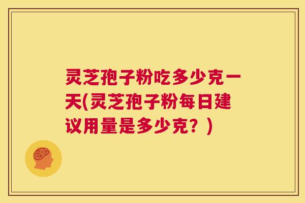 灵芝孢子粉吃多少克一天(灵芝孢子粉每日建议用量是多少克?) 第1张 灵芝孢子粉吃多少克一天(灵芝孢子粉每日建议用量是多少克?) 第1张