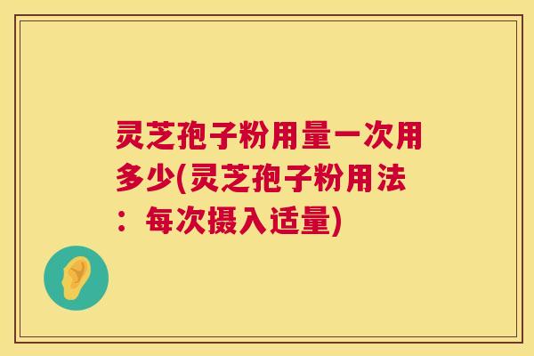 灵芝孢子粉用量一次用多少(灵芝孢子粉用法:每次摄入适量) 第1张 灵芝孢子粉用量一次用多少(灵芝孢子粉用法:每次摄入适量) 第1张