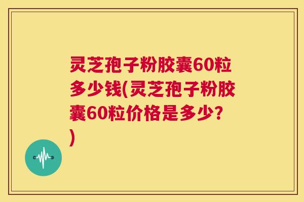 灵芝孢子粉胶囊60粒多少钱(灵芝孢子粉胶囊60粒价格是多少?) 第1张 灵芝孢子粉胶囊60粒多少钱(灵芝孢子粉胶囊60粒价格是多少?) 第1张