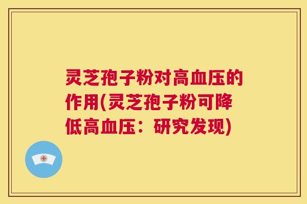 灵芝孢子粉对高血压的作用(灵芝孢子粉可降低高血压:研究发现) 第1张 灵芝孢子粉对高血压的作用(灵芝孢子粉可降低高血压:研究发现) 第1张