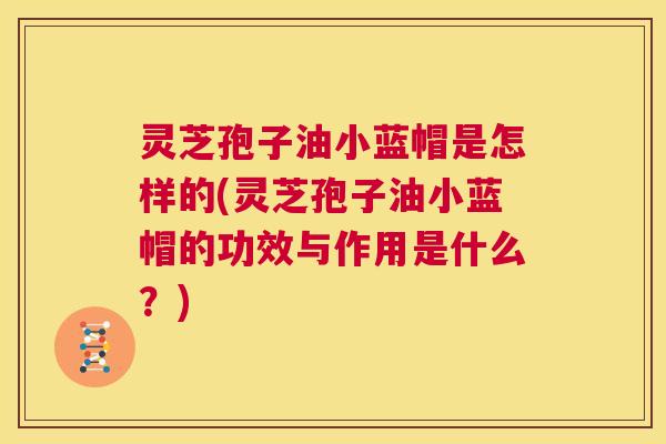 灵芝孢子油小蓝帽是怎样的(灵芝孢子油小蓝帽的功效与作用是什么?) 第1张 灵芝孢子油小蓝帽是怎样的(灵芝孢子油小蓝帽的功效与作用是什么?) 第1张