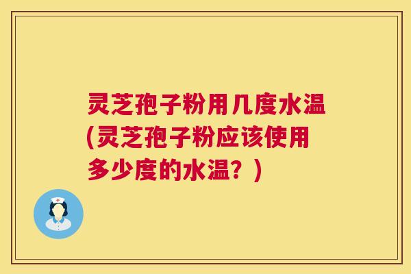 灵芝孢子粉用几度水温(灵芝孢子粉应该使用多少度的水温？)  第1张
